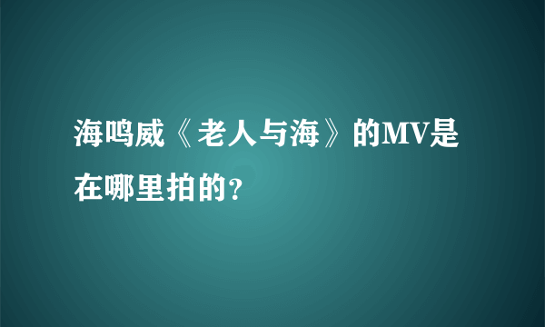 海鸣威《老人与海》的MV是在哪里拍的？