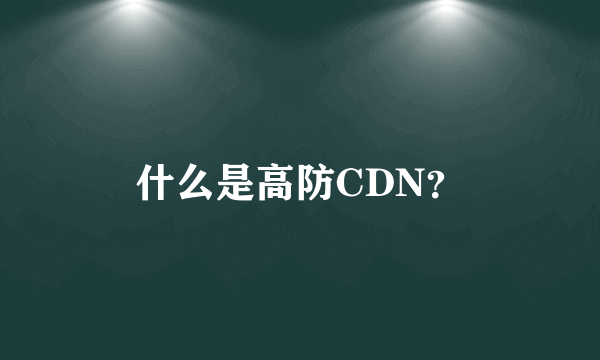 什么是高防CDN？