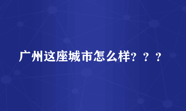 广州这座城市怎么样？？？