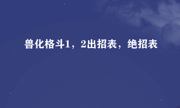 兽化格斗1，2出招表，绝招表