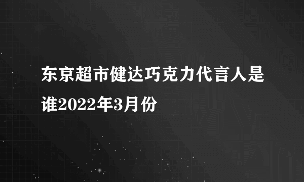 东京超市健达巧克力代言人是谁2022年3月份