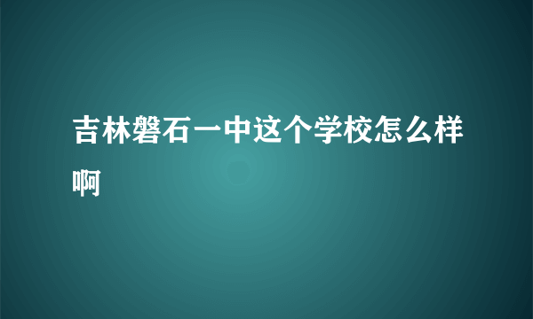 吉林磐石一中这个学校怎么样啊