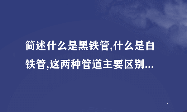 简述什么是黑铁管,什么是白铁管,这两种管道主要区别是什么？