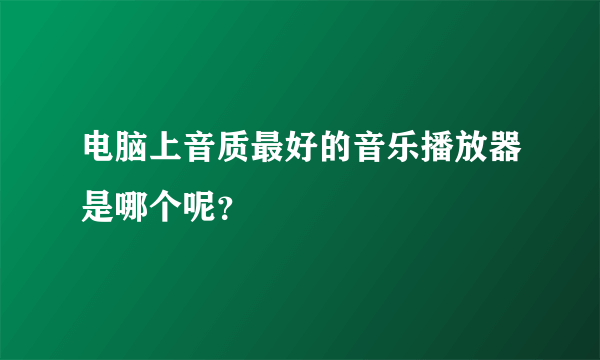 电脑上音质最好的音乐播放器是哪个呢？