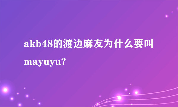 akb48的渡边麻友为什么要叫mayuyu?