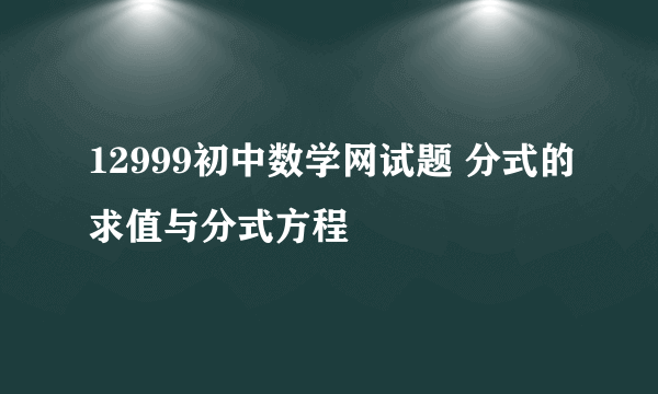 12999初中数学网试题 分式的求值与分式方程