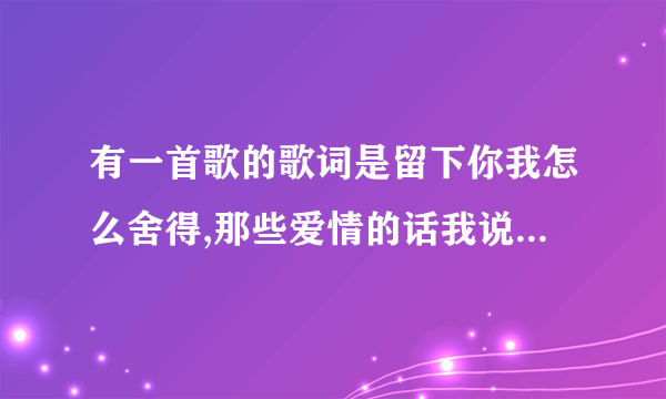 有一首歌的歌词是留下你我怎么舍得,那些爱情的话我说过是男的唱的有没有知道的？