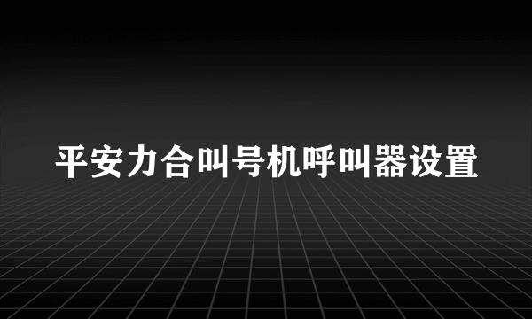 平安力合叫号机呼叫器设置