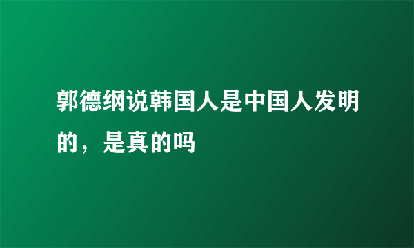 郭德纲说韩国人是中国人发明的，是真的吗