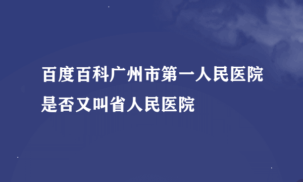 百度百科广州市第一人民医院是否又叫省人民医院