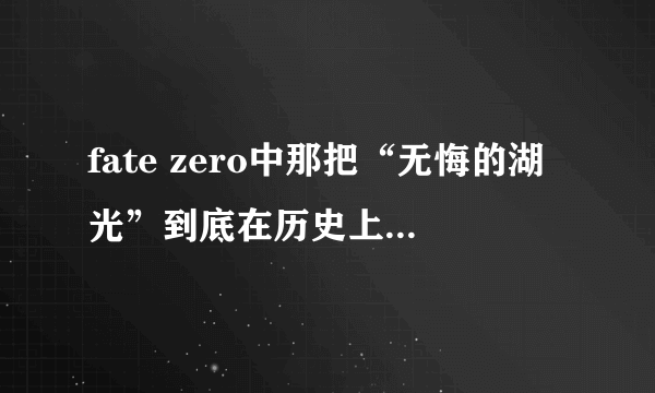 fate zero中那把“无悔的湖光”到底在历史上存不存在啊？