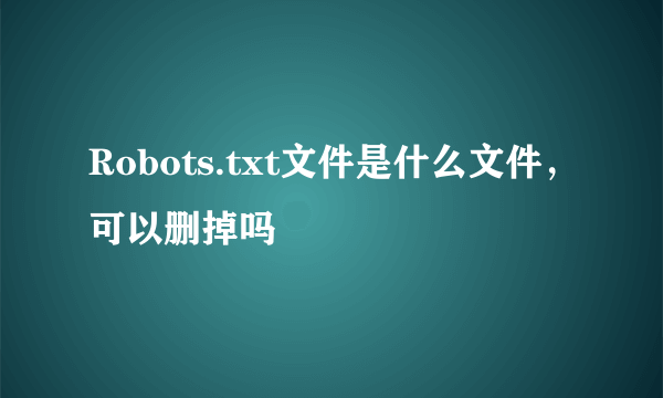 Robots.txt文件是什么文件，可以删掉吗