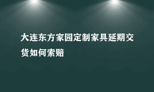 大连东方家园定制家具延期交货如何索赔