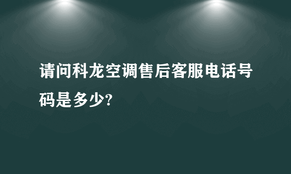 请问科龙空调售后客服电话号码是多少?