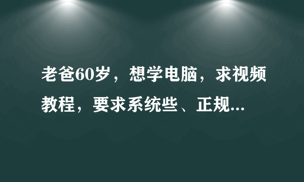 老爸60岁，想学电脑，求视频教程，要求系统些、正规些、简单实用。给出下载地址的追加悬赏，洪恩老兔不用