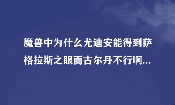 魔兽中为什么尤迪安能得到萨格拉斯之眼而古尔丹不行啊?不是古尔丹更强吗？