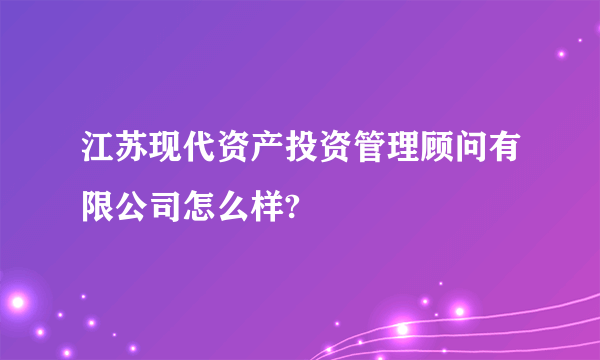 江苏现代资产投资管理顾问有限公司怎么样?