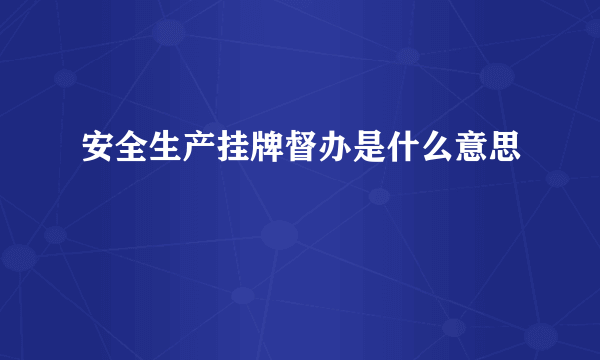 安全生产挂牌督办是什么意思