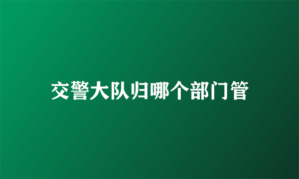 交警大队归哪个部门管