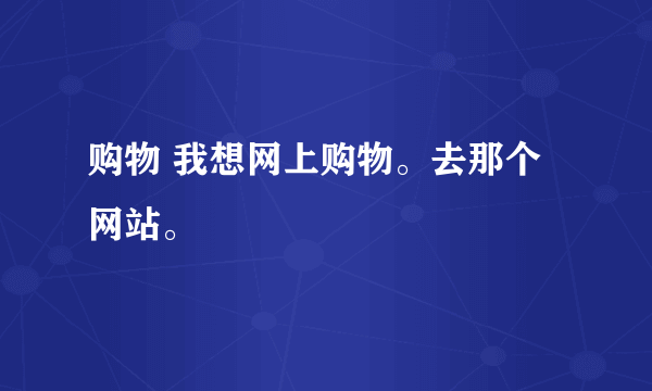 购物 我想网上购物。去那个网站。