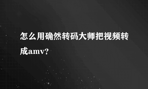 怎么用确然转码大师把视频转成amv？