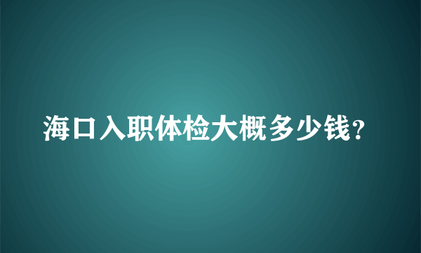 海口入职体检大概多少钱？