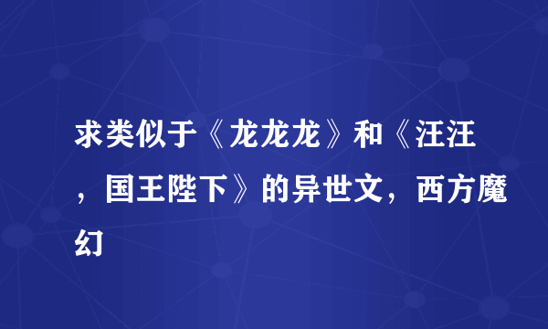 求类似于《龙龙龙》和《汪汪，国王陛下》的异世文，西方魔幻