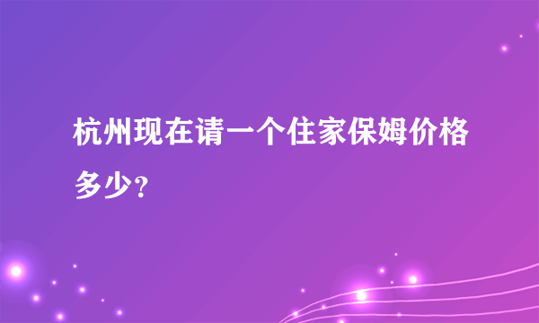 杭州现在请一个住家保姆价格多少？