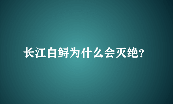 长江白鲟为什么会灭绝？