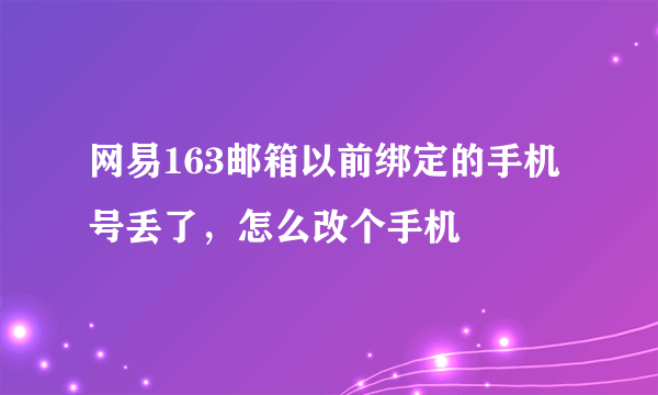 网易163邮箱以前绑定的手机号丢了，怎么改个手机