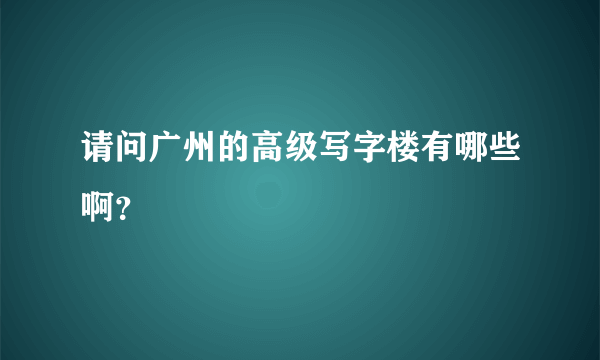 请问广州的高级写字楼有哪些啊？