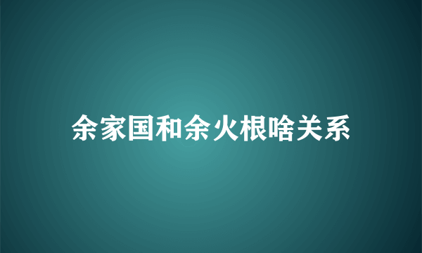 余家国和余火根啥关系