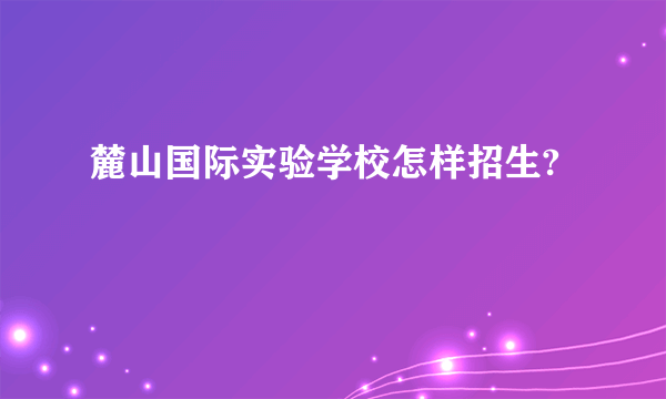 麓山国际实验学校怎样招生?