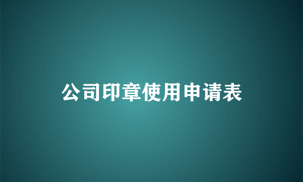 公司印章使用申请表