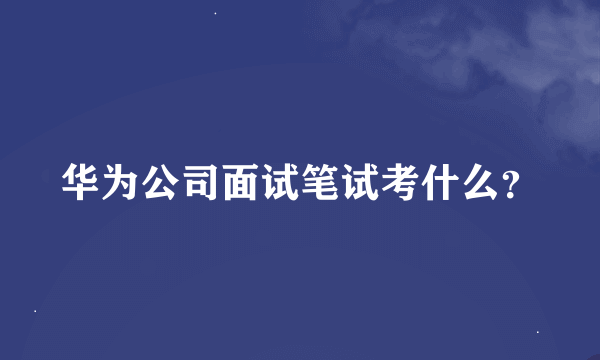 华为公司面试笔试考什么？