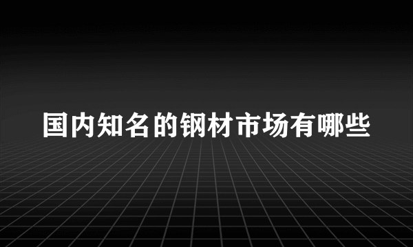 国内知名的钢材市场有哪些