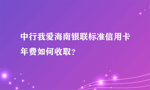 中行我爱海南银联标准信用卡年费如何收取？