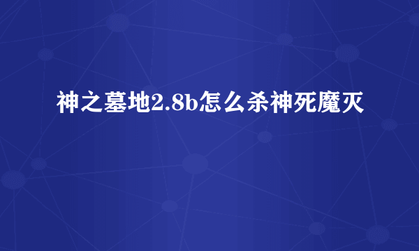 神之墓地2.8b怎么杀神死魔灭