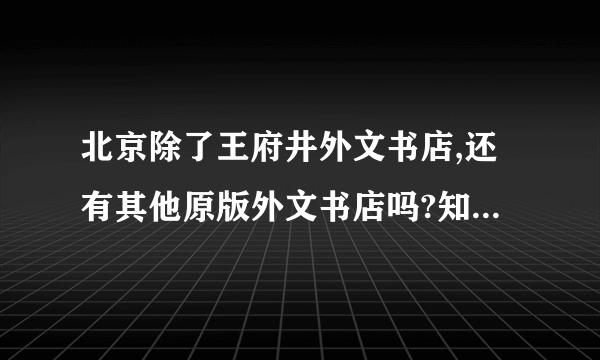 北京除了王府井外文书店,还有其他原版外文书店吗?知道的麻烦您再告诉我地址,谢谢