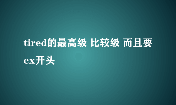 tired的最高级 比较级 而且要ex开头