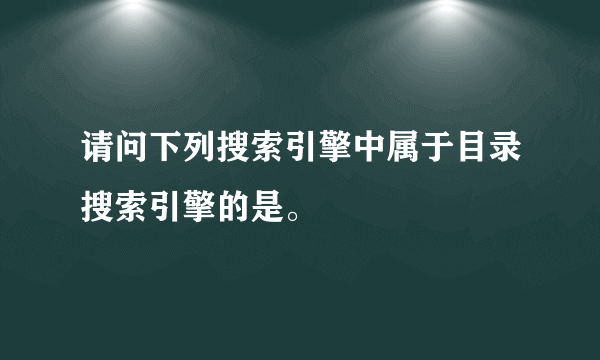 请问下列搜索引擎中属于目录搜索引擎的是。