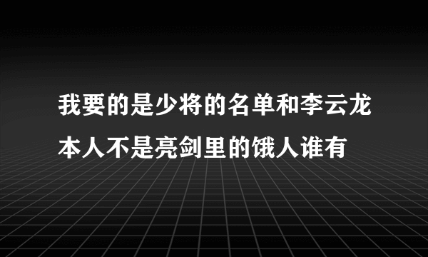 我要的是少将的名单和李云龙本人不是亮剑里的饿人谁有