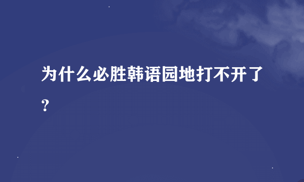 为什么必胜韩语园地打不开了？