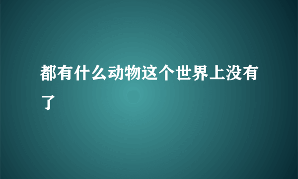 都有什么动物这个世界上没有了