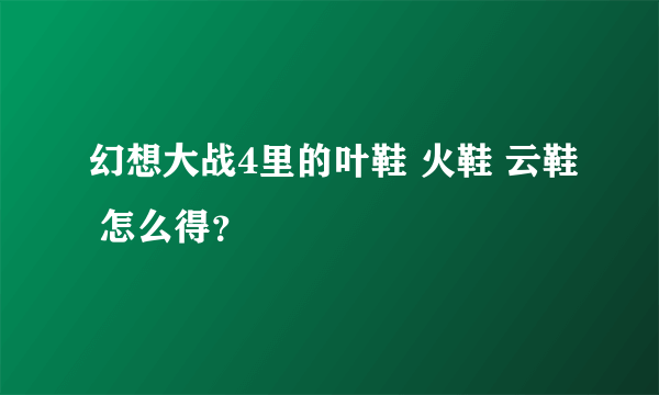 幻想大战4里的叶鞋 火鞋 云鞋 怎么得？