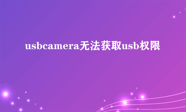 usbcamera无法获取usb权限