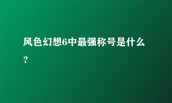 风色幻想6中最强称号是什么？