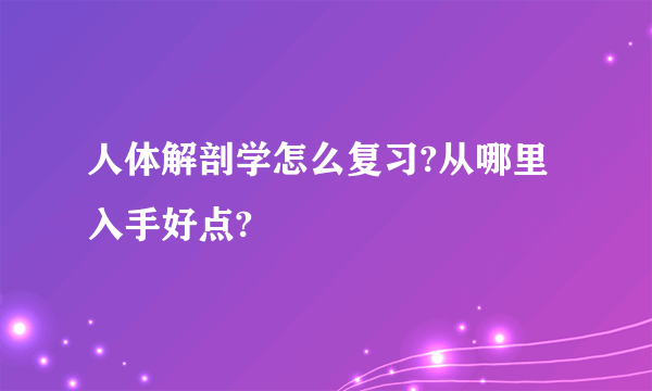 人体解剖学怎么复习?从哪里入手好点?