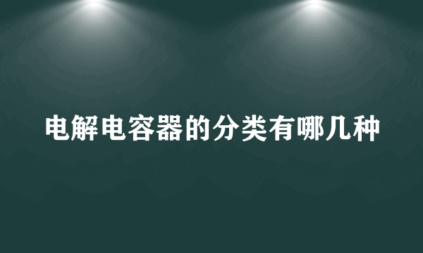 电解电容器的分类有哪几种