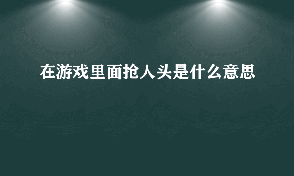 在游戏里面抢人头是什么意思